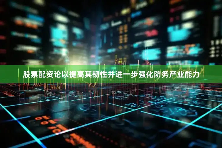 股票配资论以提高其韧性并进一步强化防务产业能力
