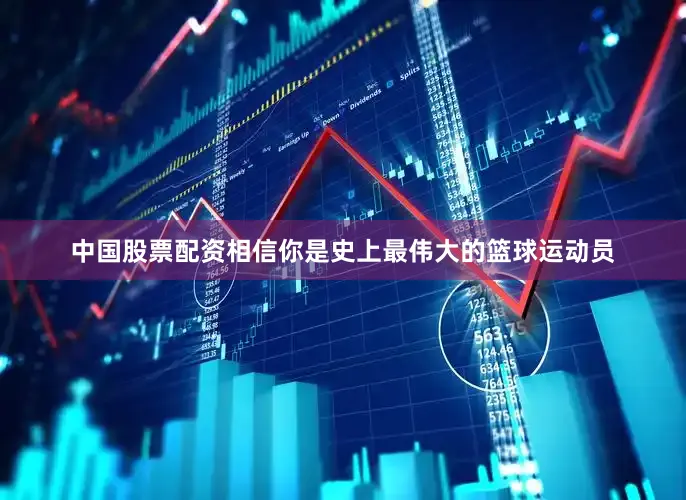 中国股票配资相信你是史上最伟大的篮球运动员