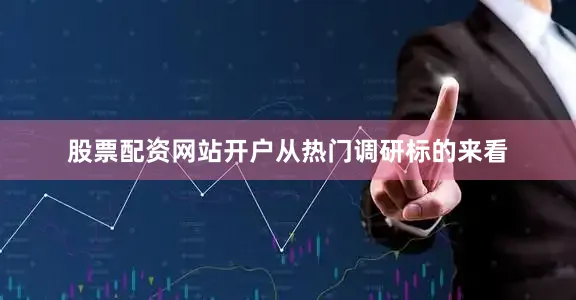 股票配资网站开户　　从热门调研标的来看