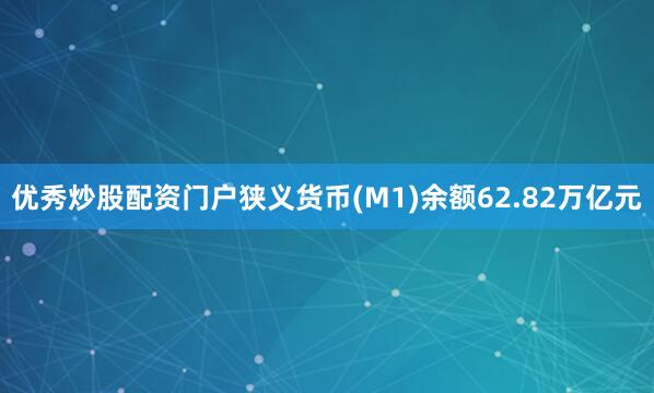 优秀炒股配资门户狭义货币(M1)余额62.82万亿元