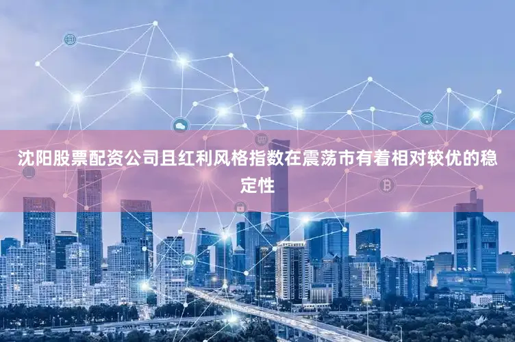 沈阳股票配资公司且红利风格指数在震荡市有着相对较优的稳定性