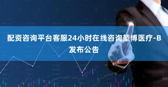 配资咨询平台客服24小时在线咨询堃博医疗-B发布公告