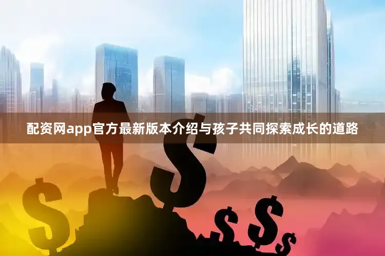 配资网app官方最新版本介绍与孩子共同探索成长的道路