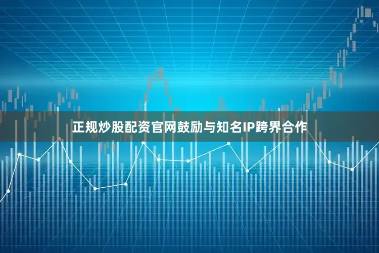 正规炒股配资官网鼓励与知名IP跨界合作