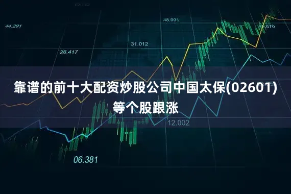 靠谱的前十大配资炒股公司中国太保(02601)等个股跟涨