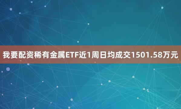 我要配资稀有金属ETF近1周日均成交1501.58万元