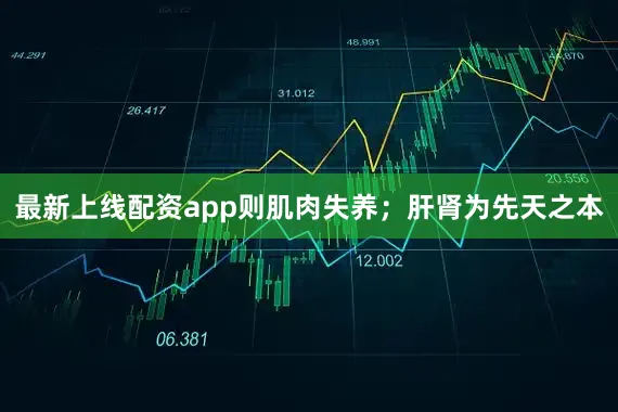 最新上线配资app则肌肉失养；肝肾为先天之本