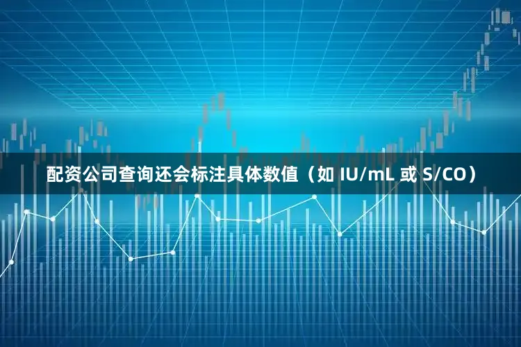 配资公司查询还会标注具体数值（如 IU/mL 或 S/CO）