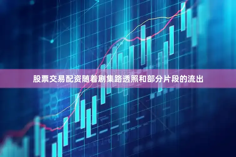 股票交易配资随着剧集路透照和部分片段的流出