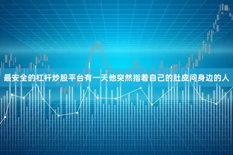 最安全的杠杆炒股平台有一天他突然指着自己的肚皮问身边的人