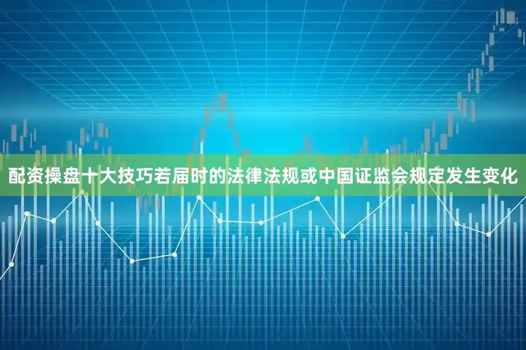 配资操盘十大技巧若届时的法律法规或中国证监会规定发生变化