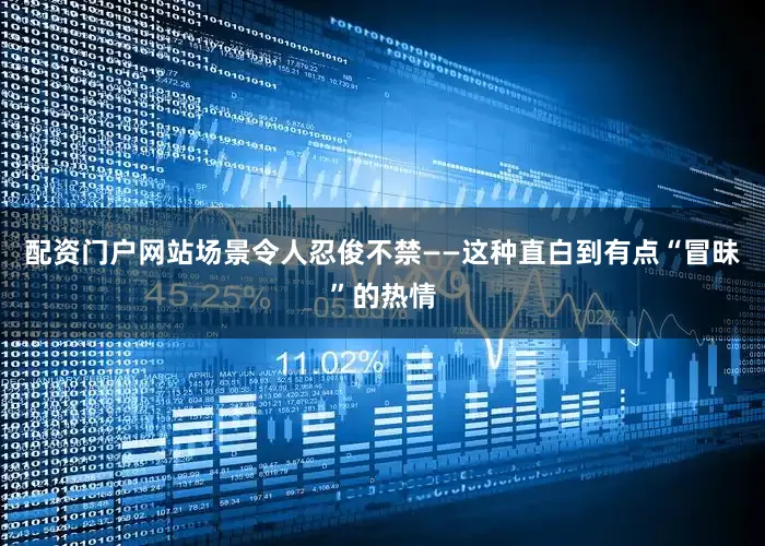 配资门户网站场景令人忍俊不禁——这种直白到有点“冒昧”的热情