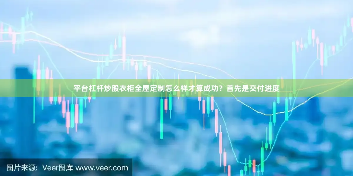 平台杠杆炒股衣柜全屋定制怎么样才算成功？首先是交付进度