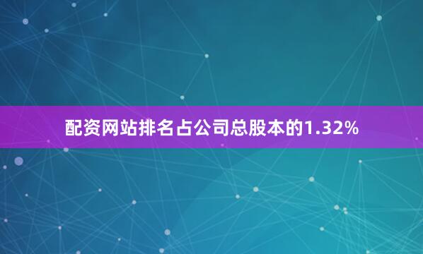 配资网站排名占公司总股本的1.32%