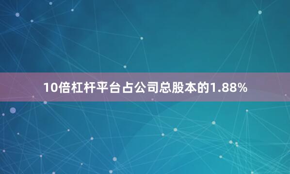 10倍杠杆平台占公司总股本的1.88%