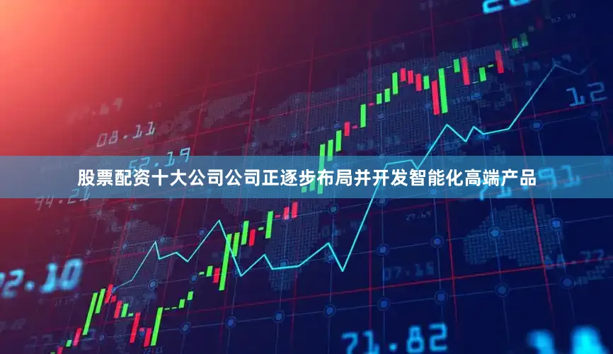 股票配资十大公司公司正逐步布局并开发智能化高端产品