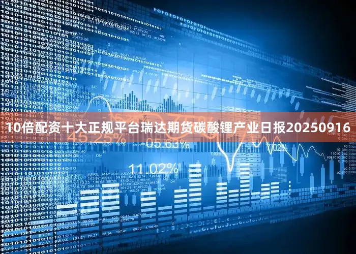 10倍配资十大正规平台瑞达期货碳酸锂产业日报20250916